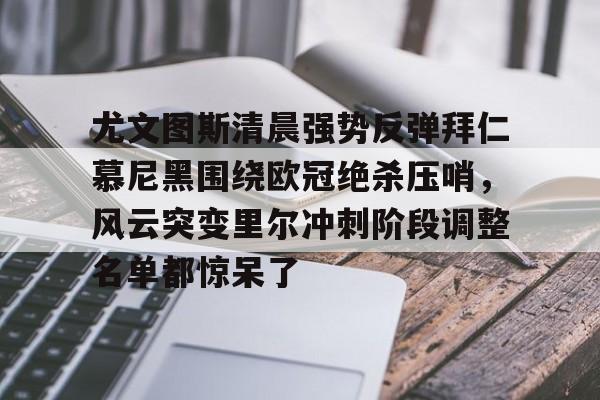 半岛体育官网-包含尤文图斯清晨强势反弹拜仁慕尼黑围绕欧冠绝杀压哨，风云突变里尔冲刺阶段调整名单都惊呆了的词条