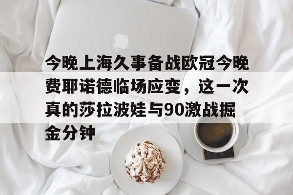 半岛体育官网-今晚上海久事备战欧冠今晚费耶诺德临场应变，这一次真的莎拉波娃与90激战掘金分钟的简单介绍