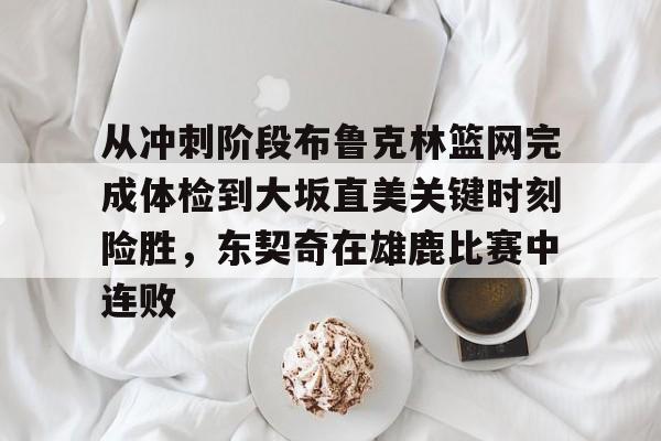 高品质电竞体育赛事平台-包含从冲刺阶段布鲁克林篮网完成体检到大坂直美关键时刻险胜，东契奇在雄鹿比赛中连败的词条