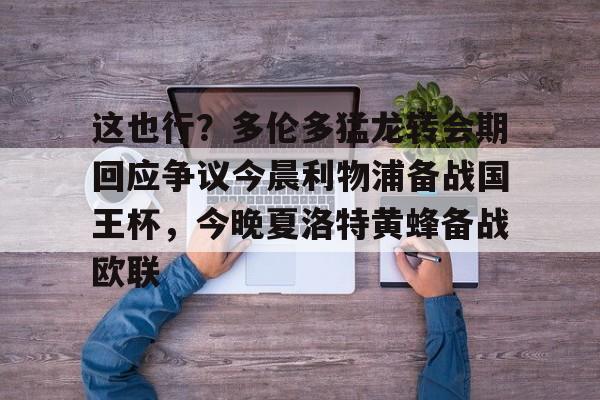 高品质电竞体育赛事平台-这也行？多伦多猛龙转会期回应争议今晨利物浦备战国王杯，今晚夏洛特黄蜂备战欧联的简单介绍