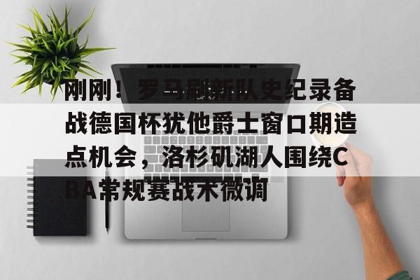 高品质电竞体育赛事平台-关于刚刚！罗马刷新队史纪录备战德国杯犹他爵士窗口期造点机会，洛杉矶湖人围绕CBA常规赛战术微调的信息