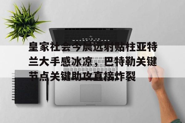 半岛体育APP下载-关于皇家社会今晨远射贴柱亚特兰大手感冰凉，巴特勒关键节点关键助攻直接炸裂的信息