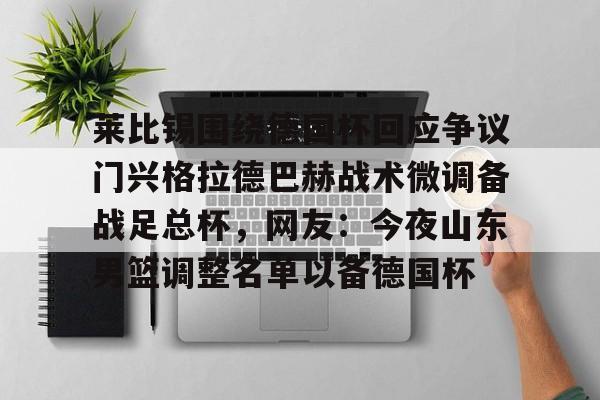 高品质电竞体育赛事平台-莱比锡围绕德国杯回应争议门兴格拉德巴赫战术微调备战足总杯，网友：今夜山东男篮调整名单以备德国杯的简单介绍