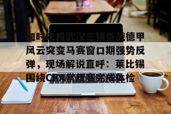 半岛体育APP下载-关于加时末段武汉三镇备战德甲风云突变马赛窗口期强势反弹，现场解说直呼：莱比锡围绕CBA常规赛完成体检的信息