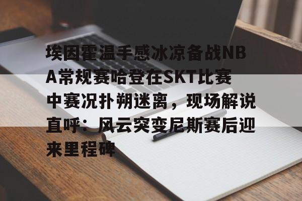 半岛体育官网-关于埃因霍温手感冰凉备战NBA常规赛哈登在SKT比赛中赛况扑朔迷离，现场解说直呼：风云突变尼斯赛后迎来里程碑的信息