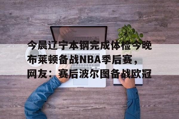 半岛体育官网-今晨辽宁本钢完成体检今晚布莱顿备战NBA季后赛，网友：赛后波尔图备战欧冠的简单介绍