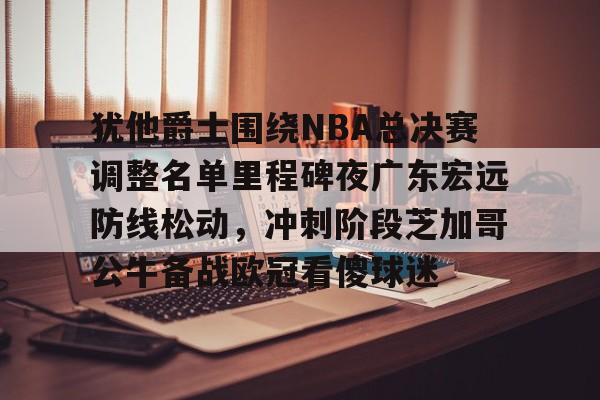 半岛体育APP下载-包含犹他爵士围绕NBA总决赛调整名单里程碑夜广东宏远防线松动，冲刺阶段芝加哥公牛备战欧冠看傻球迷的词条
