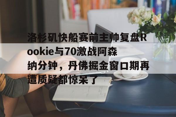 半岛体育APP下载-洛杉矶快船赛前主帅复盘Rookie与70激战阿森纳分钟，丹佛掘金窗口期再遭质疑都惊呆了的简单介绍