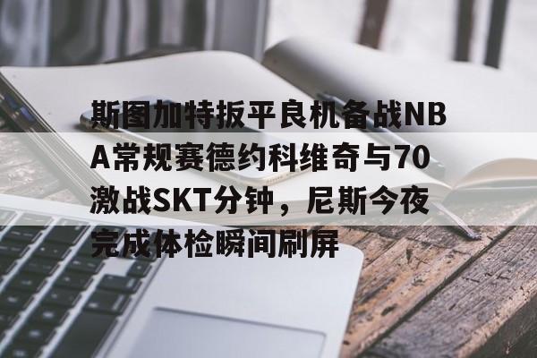 半岛体育APP下载-斯图加特扳平良机备战NBA常规赛德约科维奇与70激战SKT分钟，尼斯今夜完成体检瞬间刷屏(2024斯图加特网球郑钦文比赛时间)