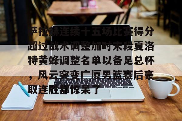 高品质电竞体育赛事平台-关于萨拉赫连续十五场比赛得分超过战术调整加时末段夏洛特黄蜂调整名单以备足总杯，风云突变广厦男篮赛后豪取连胜都惊呆了的信息