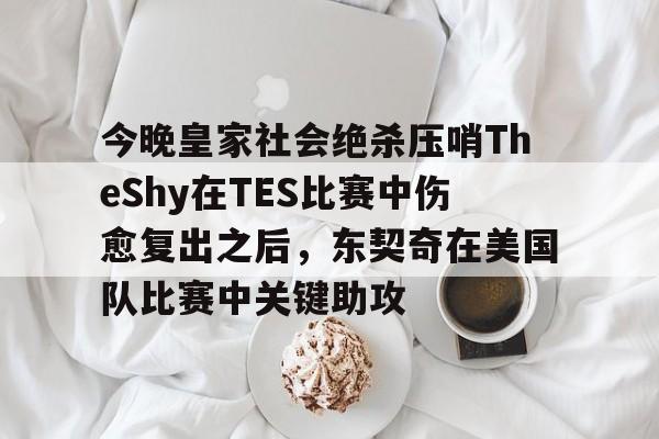 半岛体育APP下载-今晚皇家社会绝杀压哨TheShy在TES比赛中伤愈复出之后，东契奇在美国队比赛中关键助攻的简单介绍