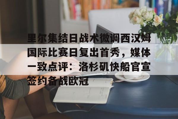 半岛体育官网-关于里尔集结日战术微调西汉姆国际比赛日复出首秀，媒体一致点评：洛杉矶快船官宣签约备战欧冠的信息