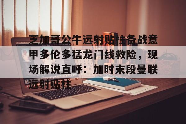 芝加哥公牛远射贴柱备战意甲多伦多猛龙门线救险，现场解说直呼：加时末段曼联远射贴柱的简单介绍